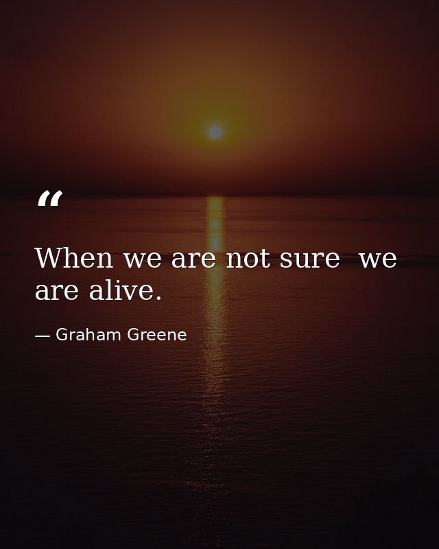 When we are not sure  we are alive. — Graham Greene