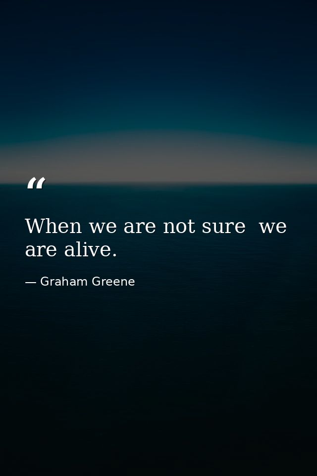 When we are not sure  we are alive. — Graham Greene