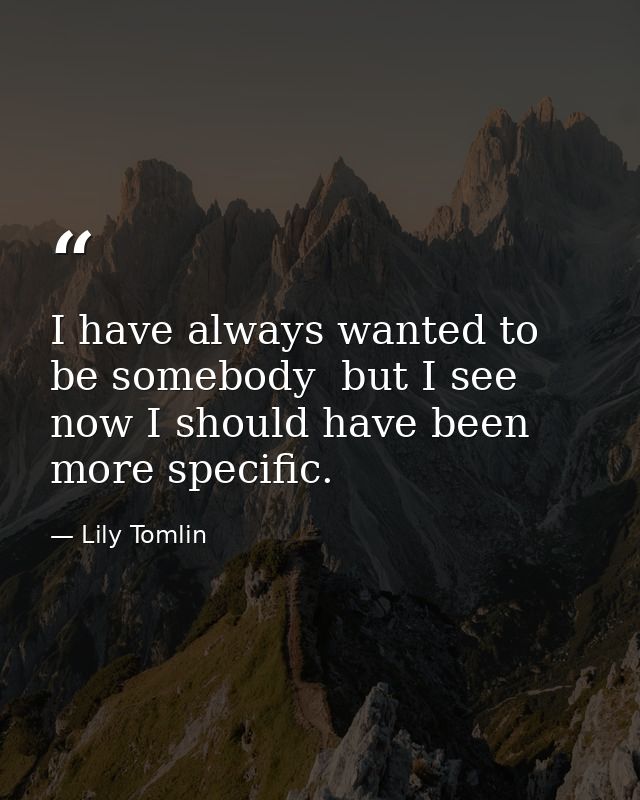 I have always wanted to be somebody  but I see now I should have been more specific. — Lily Tomlin