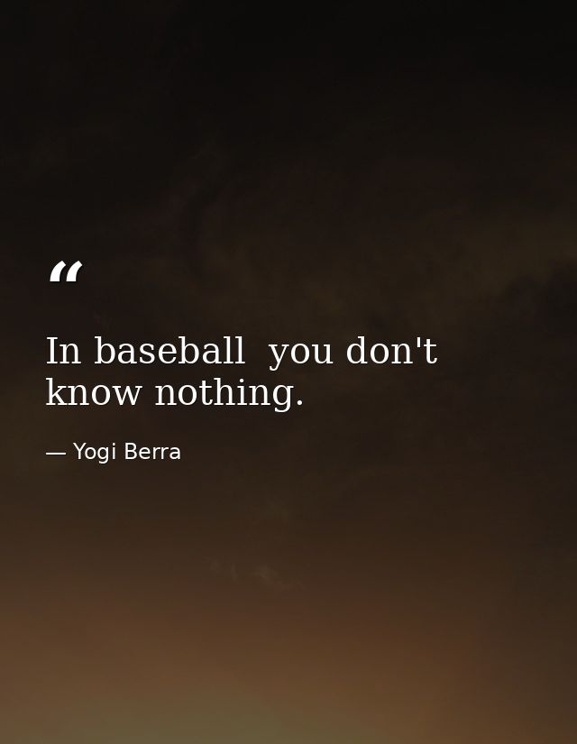 In baseball  you don't know nothing. — Yogi Berra