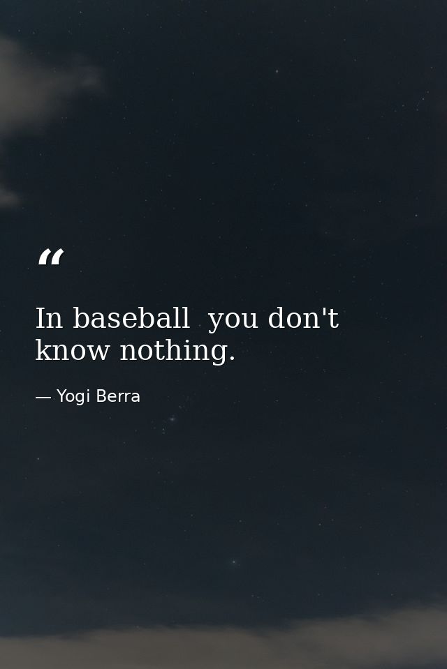 In baseball  you don't know nothing. — Yogi Berra