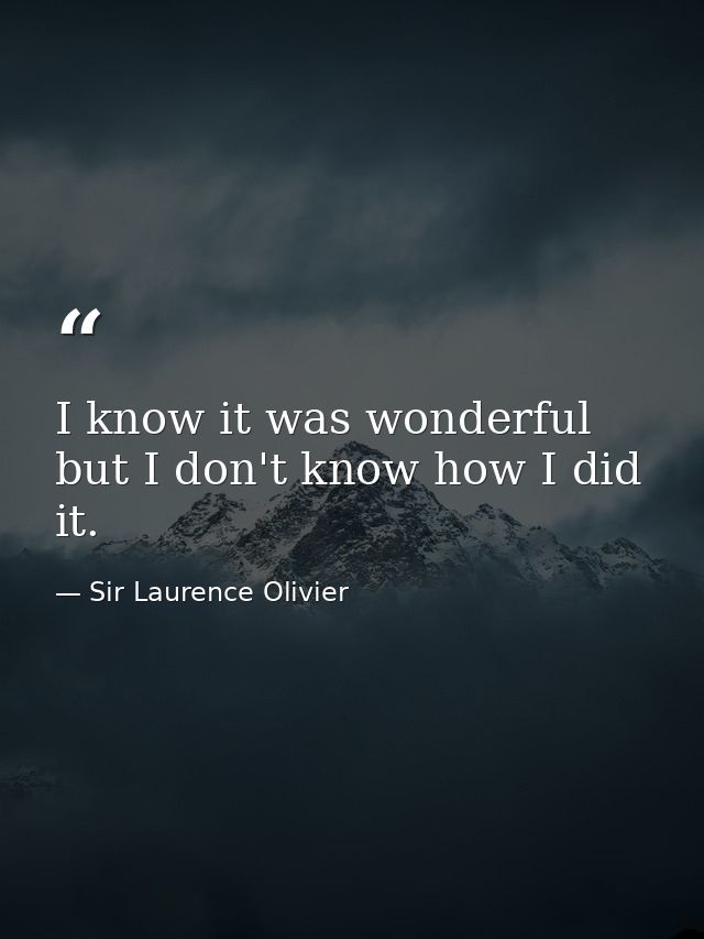 I know it was wonderful  but I don't know how I did it. — Sir Laurence Olivier