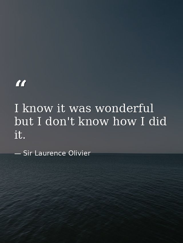 I know it was wonderful  but I don't know how I did it. — Sir Laurence Olivier