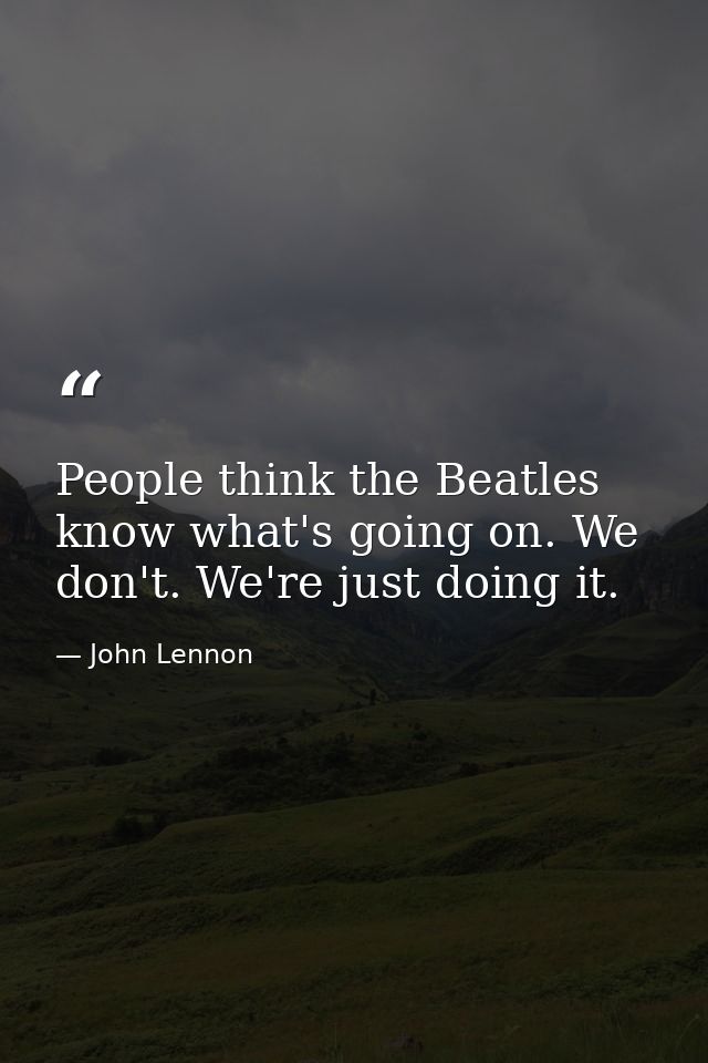 People think the Beatles know what's going on. We don't. We're just doing it. — John Lennon