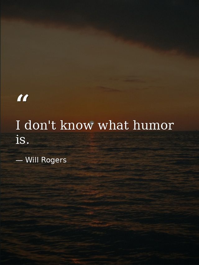 I don't know what humor is. — Will Rogers