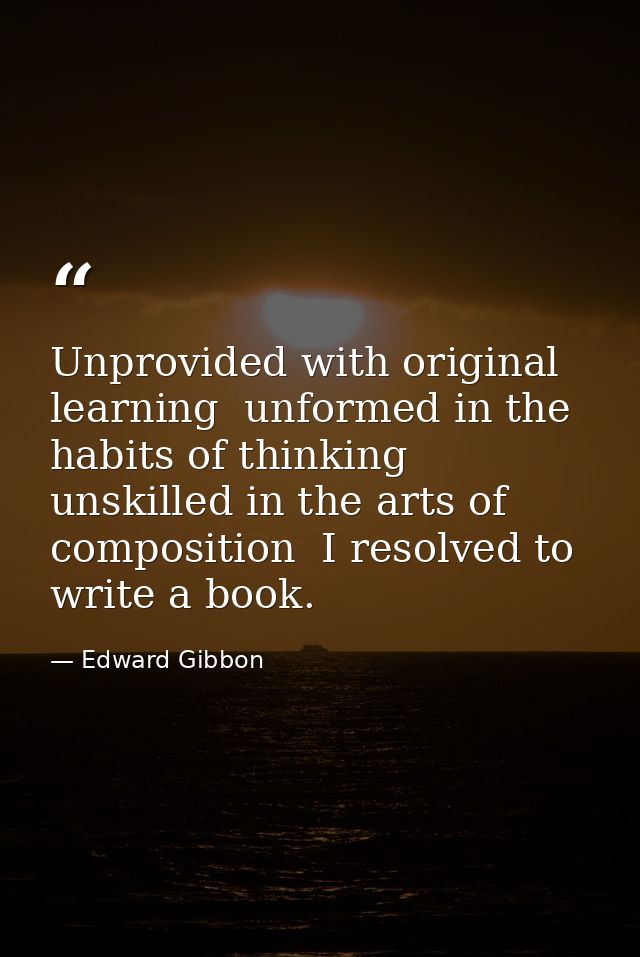 Unprovided with original learning  unformed in the habits of thinking  unskilled in the arts of composition  I resolved  — Edward Gibbon