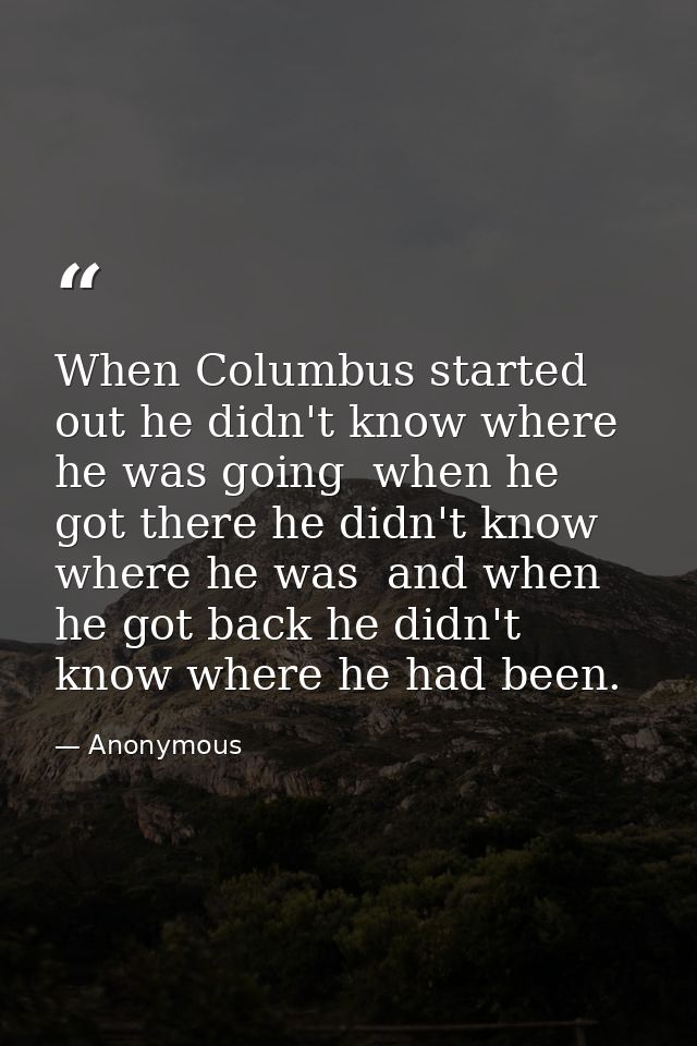 When Columbus started out he didn't know where he was going  when he got there he didn't know where he was  and when he  — Anonymous