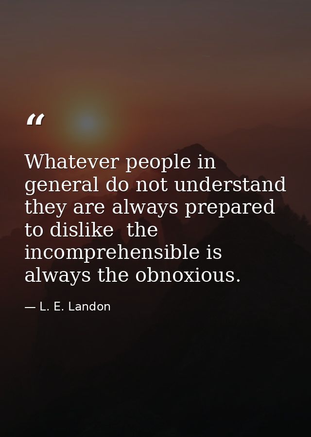 Whatever people in general do not understand  they are always prepared to dislike  the incomprehensible is always the ob — L. E. Landon