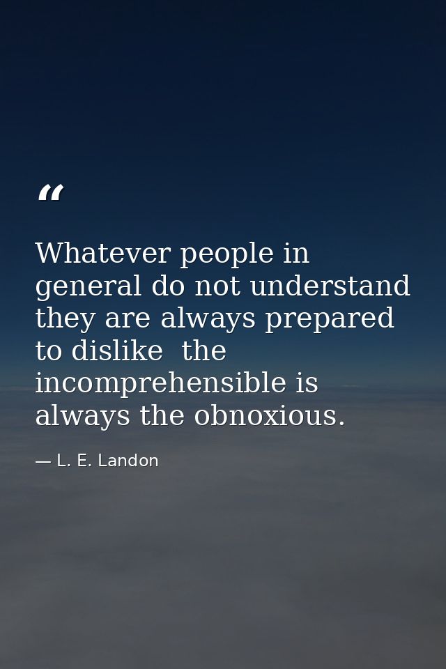 Whatever people in general do not understand  they are always prepared to dislike  the incomprehensible is always the ob — L. E. Landon