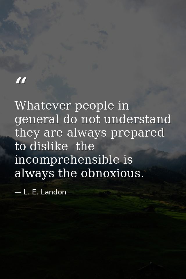 Whatever people in general do not understand  they are always prepared to dislike  the incomprehensible is always the ob — L. E. Landon