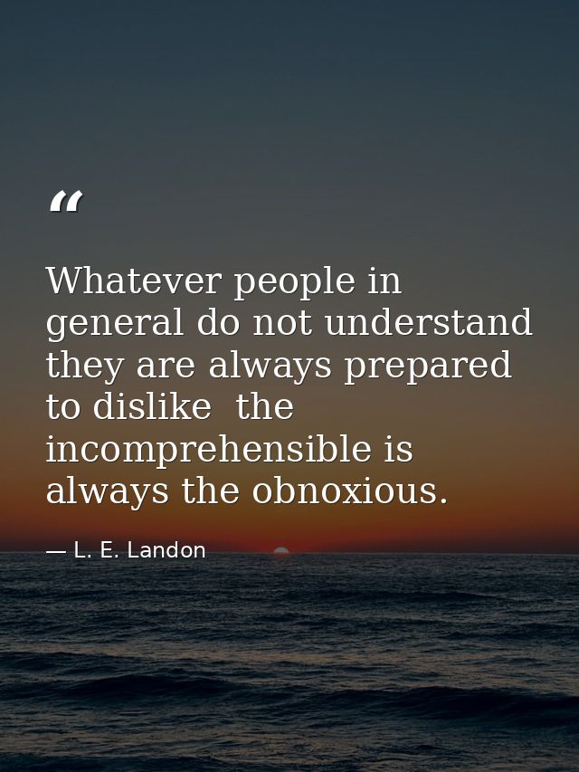 Whatever people in general do not understand  they are always prepared to dislike  the incomprehensible is always the ob — L. E. Landon