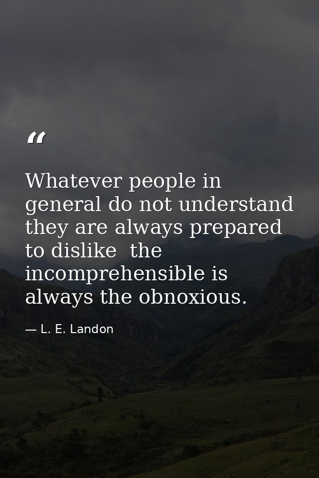 Whatever people in general do not understand  they are always prepared to dislike  the incomprehensible is always the ob — L. E. Landon