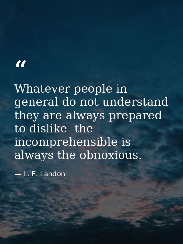 Whatever people in general do not understand  they are always prepared to dislike  the incomprehensible is always the ob — L. E. Landon