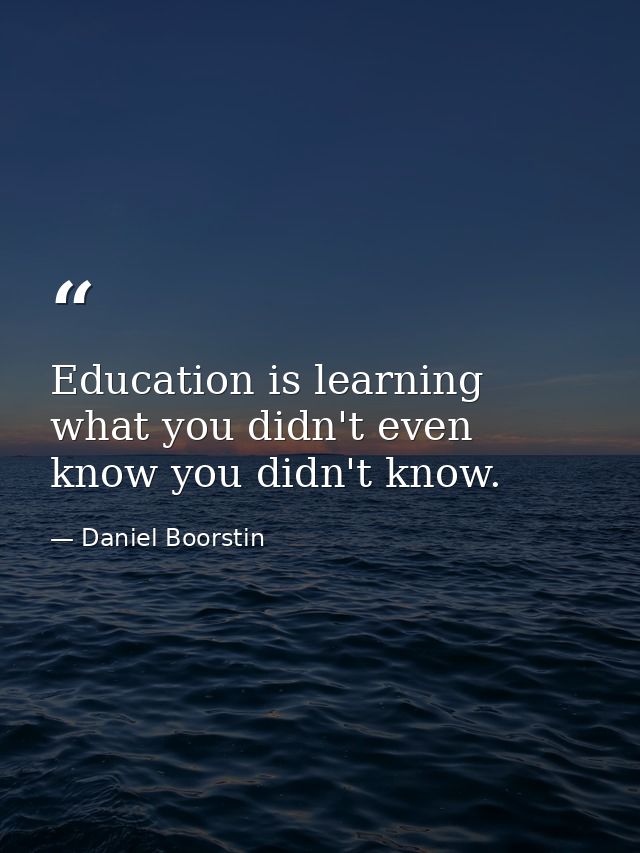 Education is learning what you didn't even know you didn't know. — Daniel Boorstin