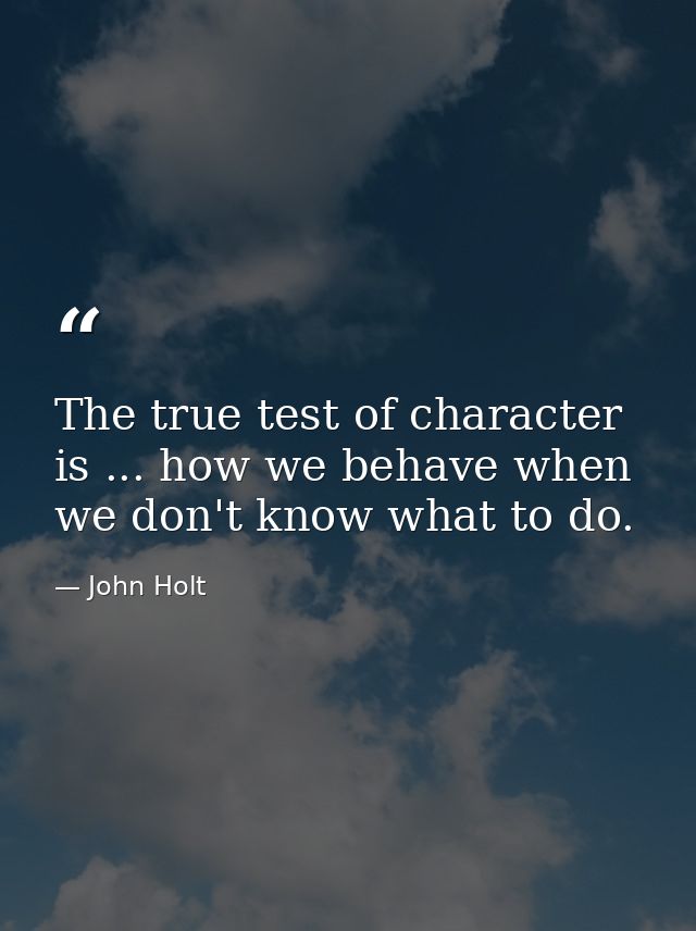 The true test of character is ... how we behave when we don't know what to do. — John Holt