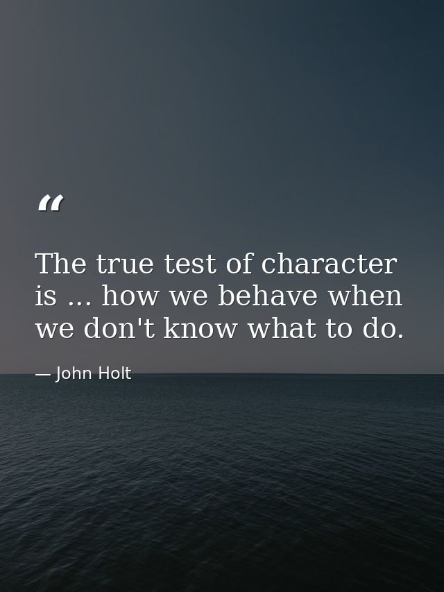The true test of character is ... how we behave when we don't know what to do. — John Holt