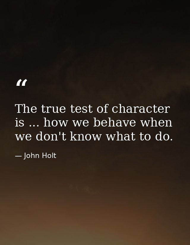 The true test of character is ... how we behave when we don't know what to do. — John Holt