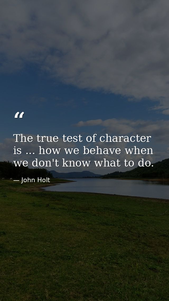 The true test of character is ... how we behave when we don't know what to do. — John Holt