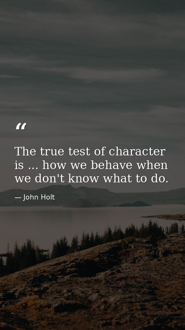 The true test of character is ... how we behave when we don't know what to do. — John Holt
