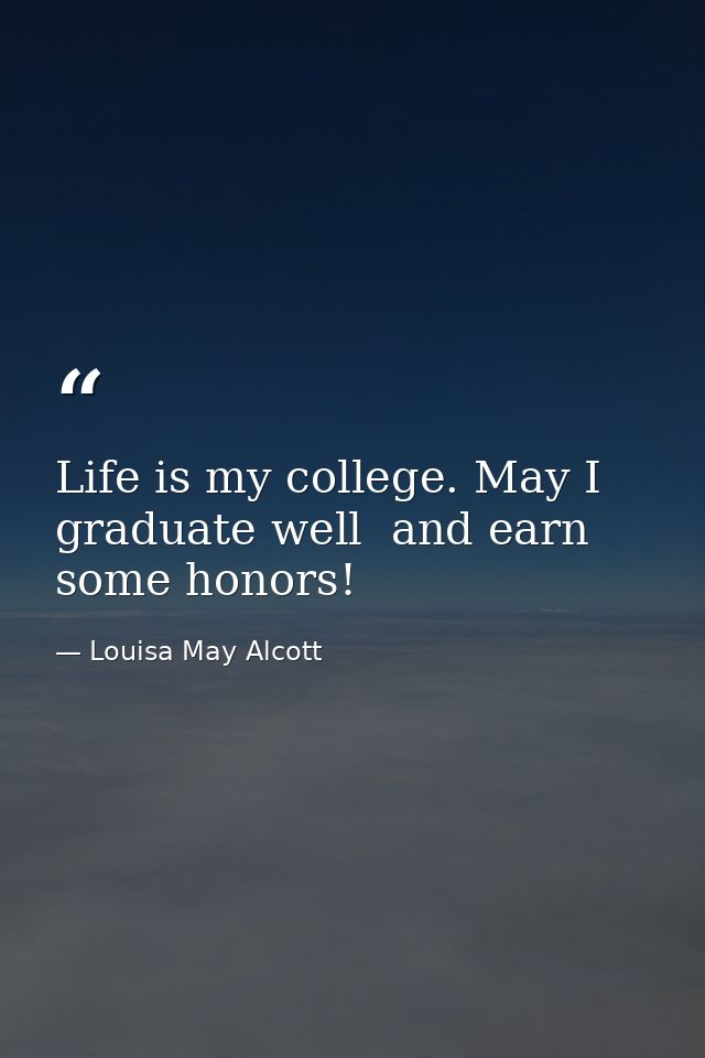 Life is my college. May I graduate well  and earn some honors! — Louisa May Alcott
