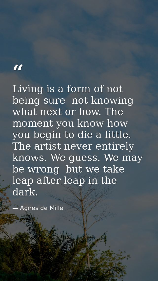 Living is a form of not being sure  not knowing what next or how. The moment you know how  you begin to die a little. Th — Agnes de Mille