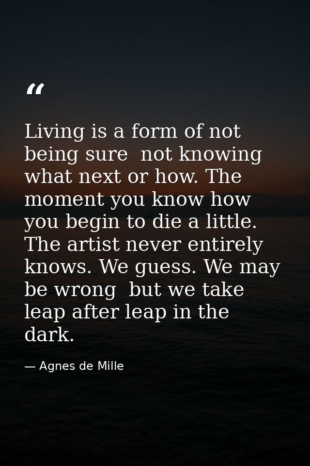 Living is a form of not being sure  not knowing what next or how. The moment you know how  you begin to die a little. Th — Agnes de Mille