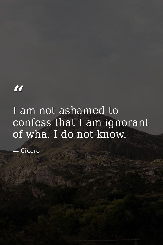 I am not ashamed to confess that I am ignorant of wha. I do not know. — Cicero