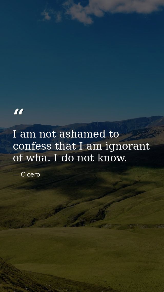 I am not ashamed to confess that I am ignorant of wha. I do not know. — Cicero