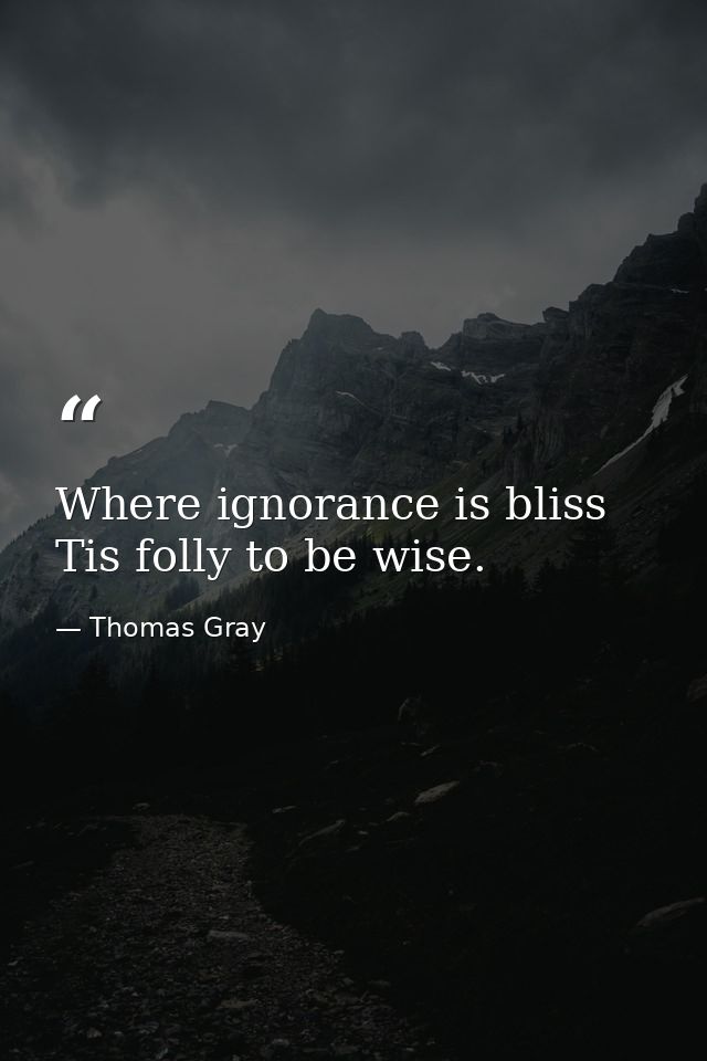 Where ignorance is bliss  Tis folly to be wise. — Thomas Gray