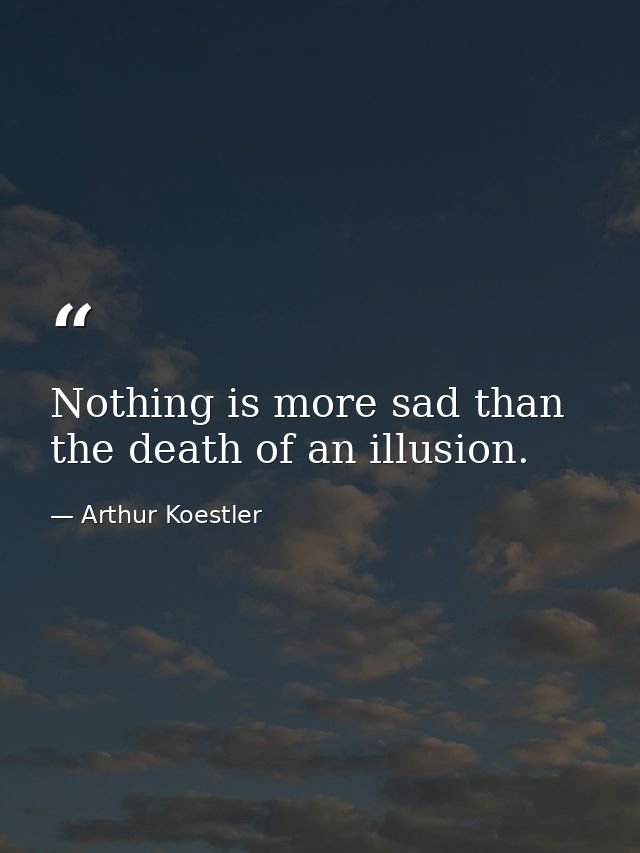 Nothing is more sad than the death of an illusion. — Arthur Koestler