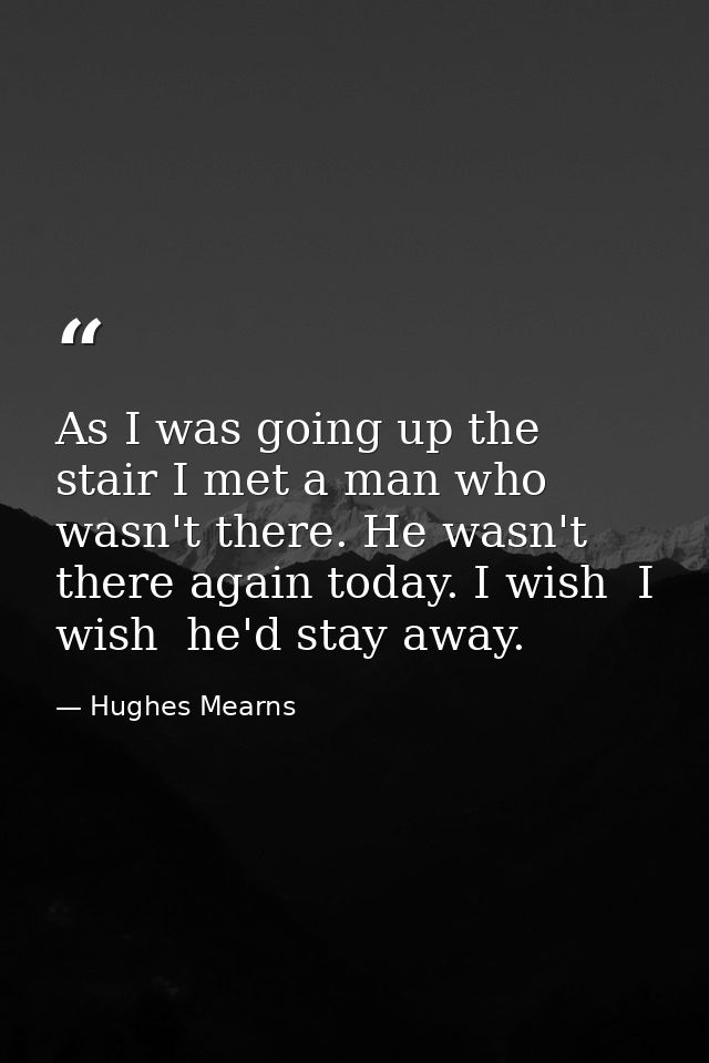 As I was going up the stair I met a man who wasn't there. He wasn't there again today. I wish  I wish  he'd stay away. — Hughes Mearns