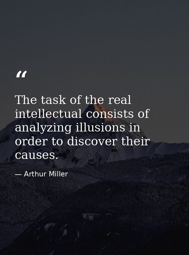 The task of the real intellectual consists of analyzing illusions in order to discover their causes. — Arthur Miller