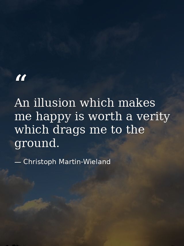 An illusion which makes me happy is worth a verity which drags me to the ground. — Christoph Martin-Wieland