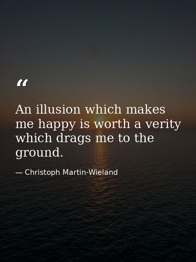 An illusion which makes me happy is worth a verity which drags me to the ground. — Christoph Martin-Wieland