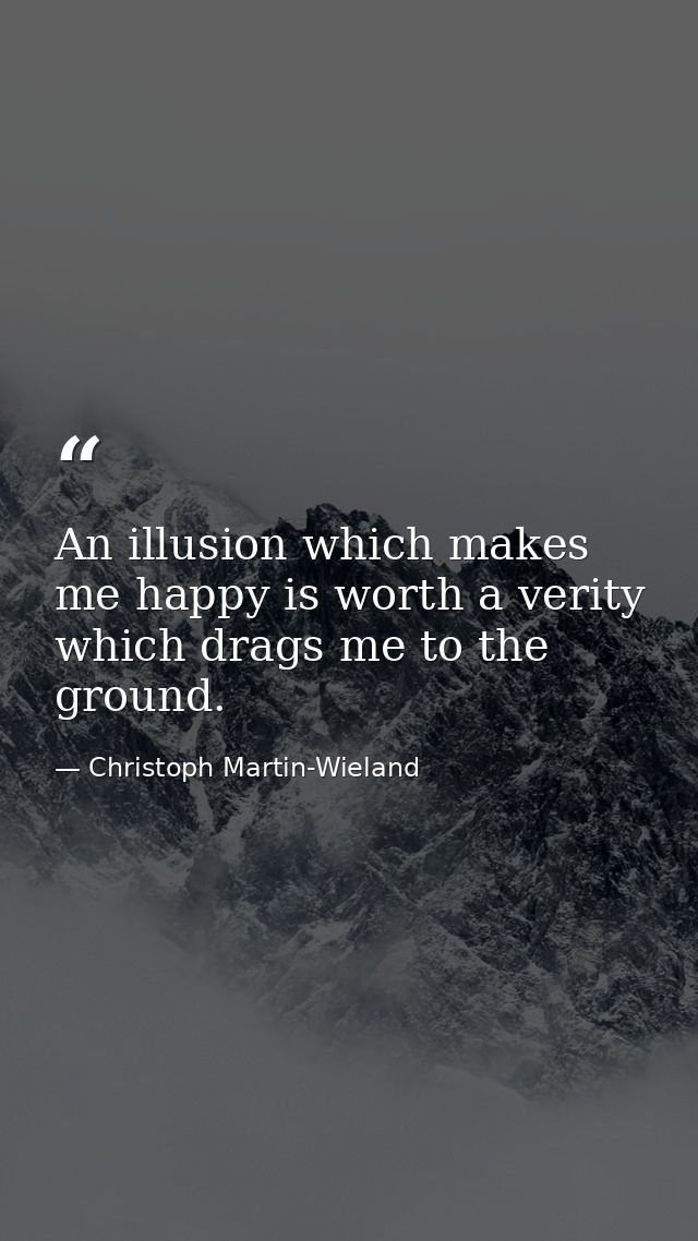 An illusion which makes me happy is worth a verity which drags me to the ground. — Christoph Martin-Wieland