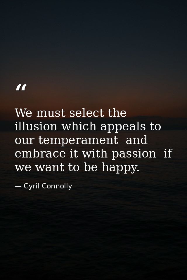 We must select the illusion which appeals to our temperament  and embrace it with passion  if we want to be happy. — Cyril Connolly