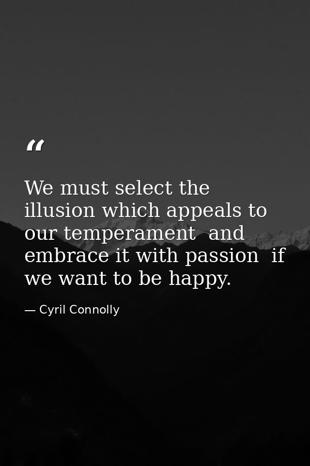 We must select the illusion which appeals to our temperament  and embrace it with passion  if we want to be happy. — Cyril Connolly