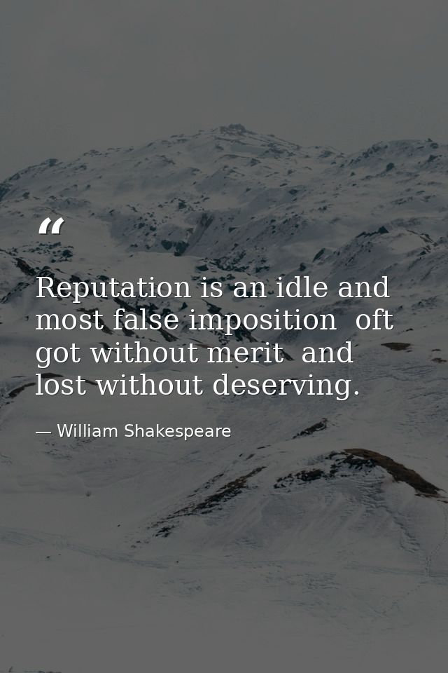 Reputation is an idle and most false imposition  oft got without merit  and lost without deserving. — William Shakespeare