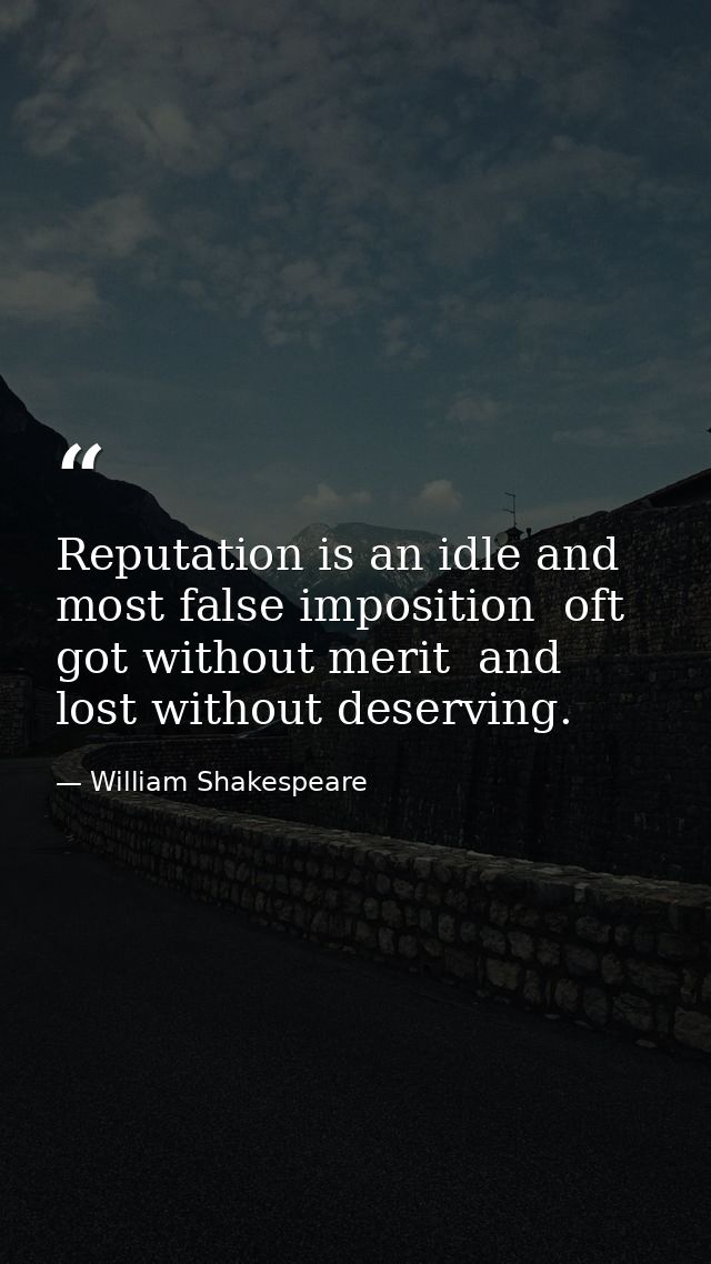 Reputation is an idle and most false imposition  oft got without merit  and lost without deserving. — William Shakespeare