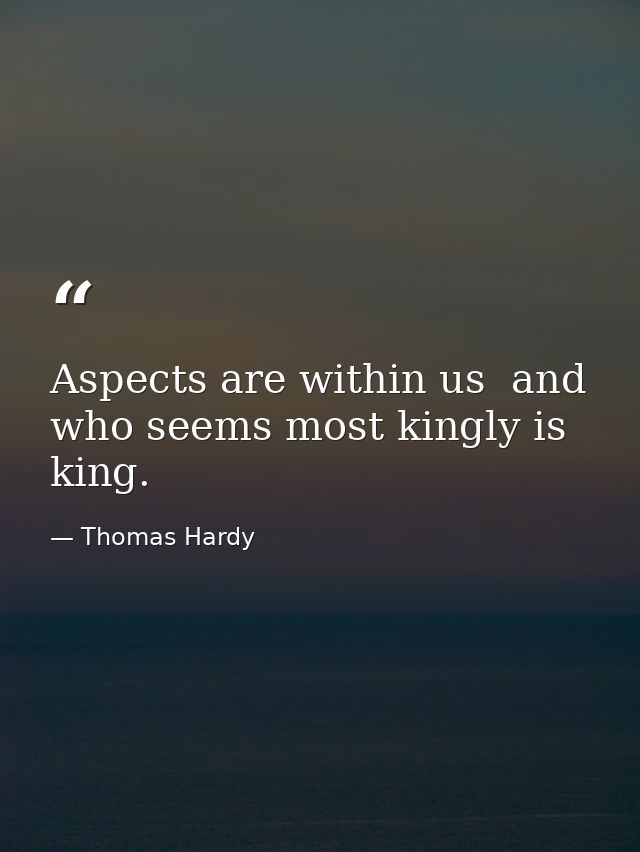 Aspects are within us  and who seems most kingly is king. — Thomas Hardy