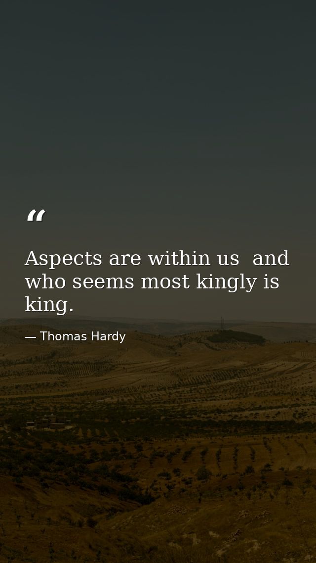 Aspects are within us  and who seems most kingly is king. — Thomas Hardy