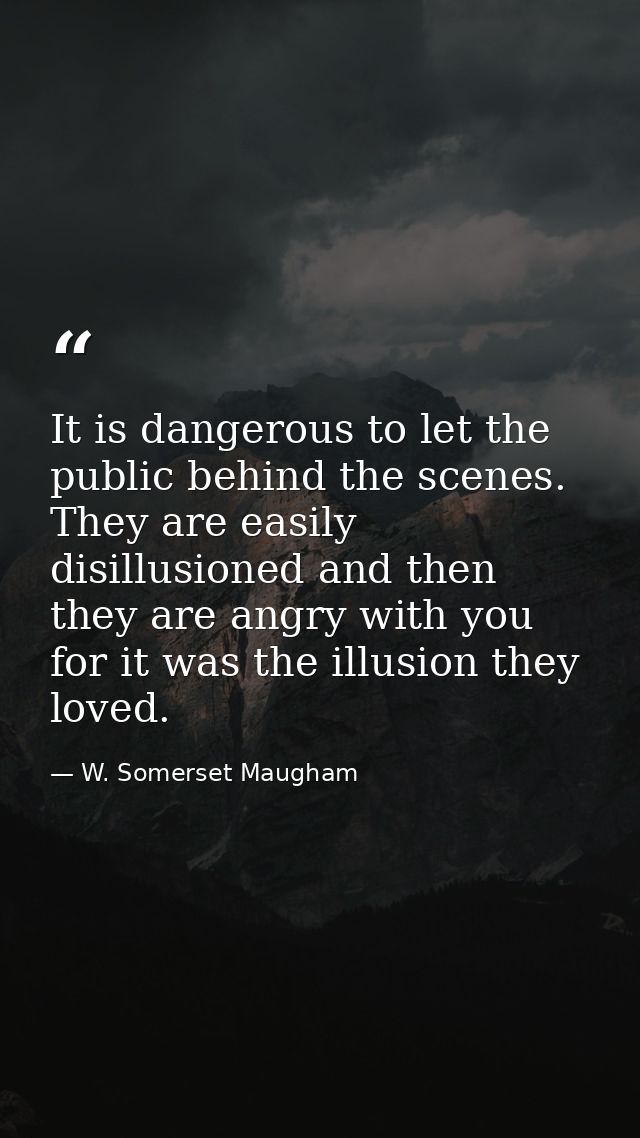 It is dangerous to let the public behind the scenes. They are easily disillusioned and then they are angry with you  for — W. Somerset Maugham
