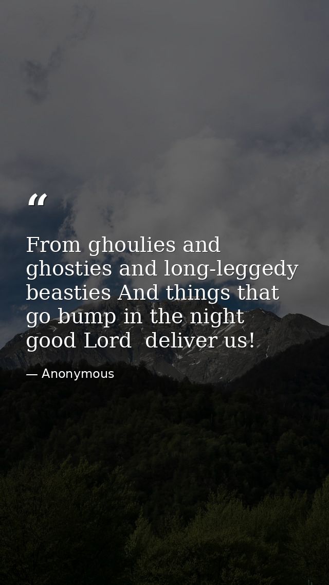 From ghoulies and ghosties and long-leggedy beasties And things that go bump in the night  good Lord  deliver us! — Anonymous