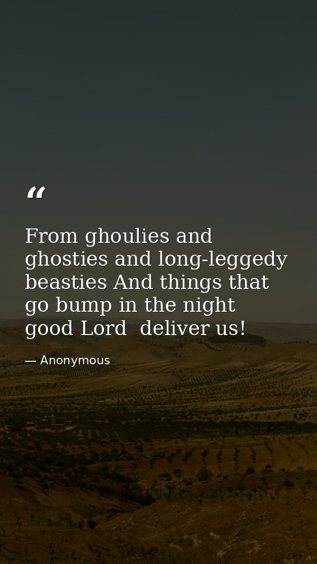 From ghoulies and ghosties and long-leggedy beasties And things that go bump in the night  good Lord  deliver us! — Anonymous