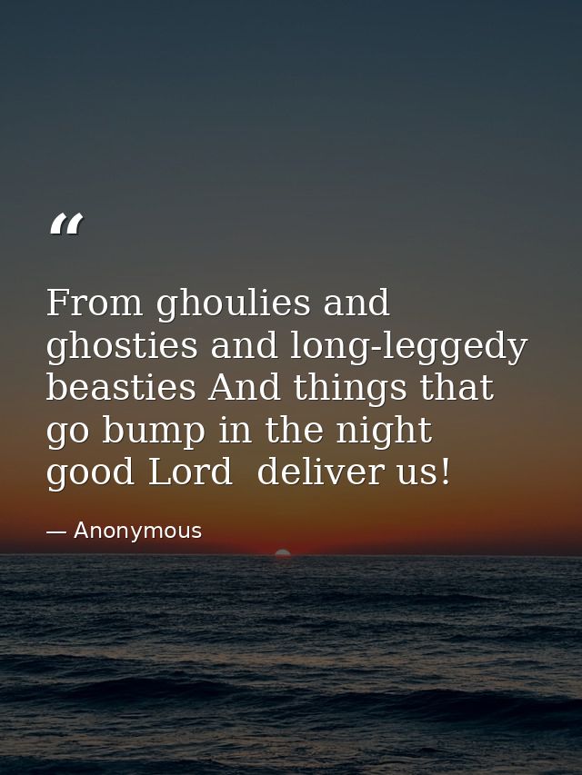 From ghoulies and ghosties and long-leggedy beasties And things that go bump in the night  good Lord  deliver us! — Anonymous