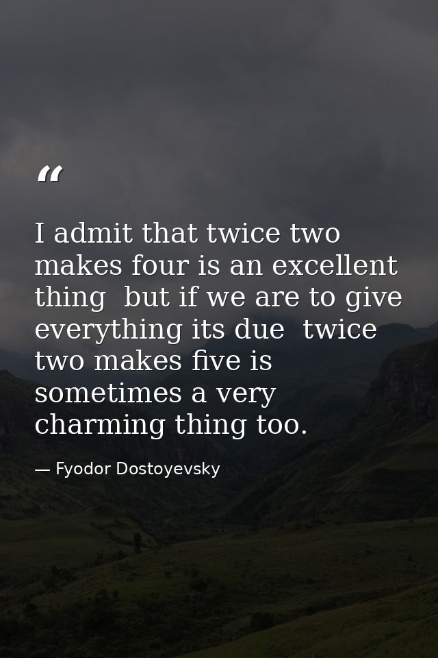 I admit that twice two makes four is an excellent thing  but if we are to give everything its due  twice two makes five  — Fyodor Dostoyevsky