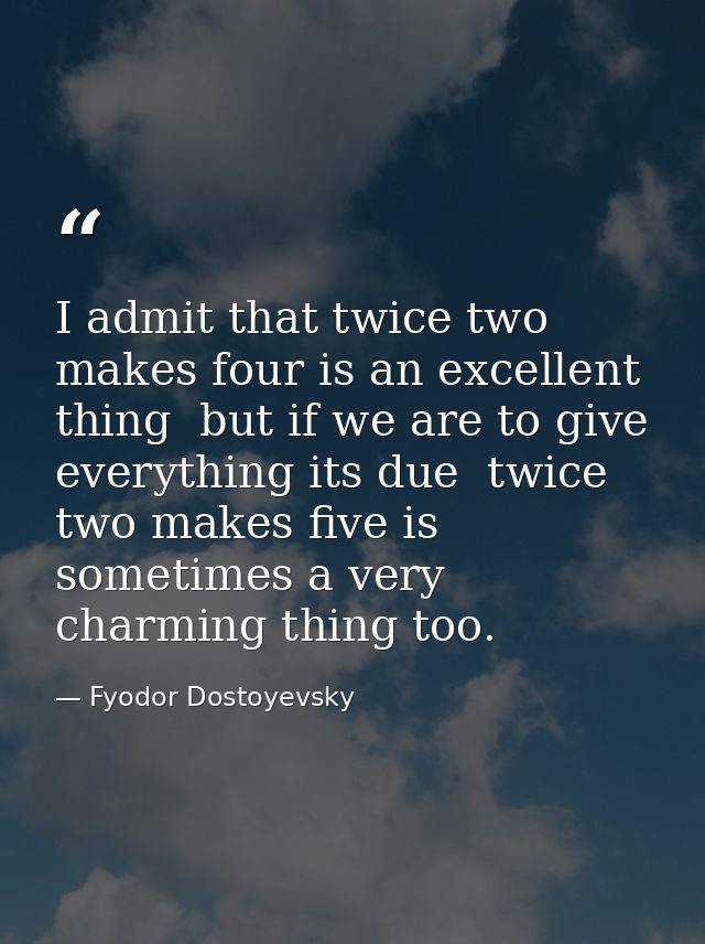I admit that twice two makes four is an excellent thing  but if we are to give everything its due  twice two makes five  — Fyodor Dostoyevsky