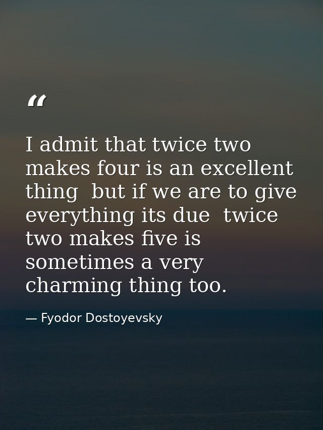 I admit that twice two makes four is an excellent thing  but if we are to give everything its due  twice two makes five  — Fyodor Dostoyevsky