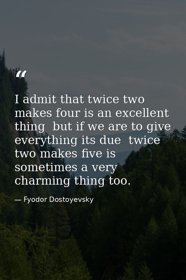 I admit that twice two makes four is an excellent thing  but if we are to give everything its due  twice two makes five  — Fyodor Dostoyevsky