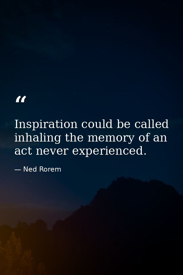 Inspiration could be called inhaling the memory of an act never experienced. — Ned Rorem